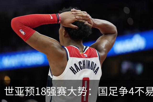 世亚预18强赛大势：国足争4不易 澳洲赛程有利