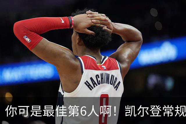 你可是最佳第6人啊！凯尔登常规赛场均13.2分 总决赛狂跌至4.4分