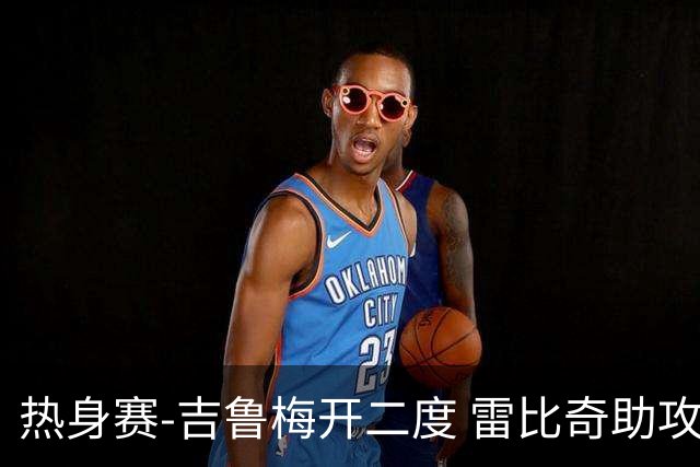 热身赛-吉鲁梅开二度 雷比奇助攻 AC米兰2-1首胜